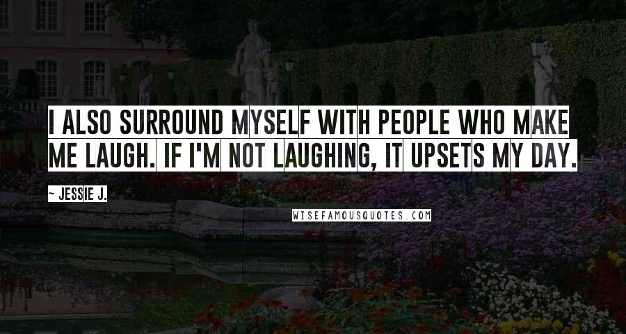 Jessie J. Quotes: I also surround myself with people who make me laugh. If I'm not laughing, it upsets my day.