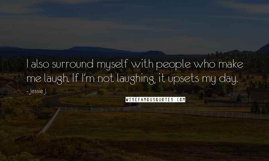 Jessie J. Quotes: I also surround myself with people who make me laugh. If I'm not laughing, it upsets my day.