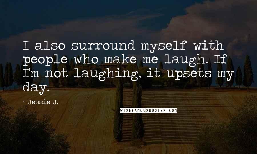 Jessie J. Quotes: I also surround myself with people who make me laugh. If I'm not laughing, it upsets my day.