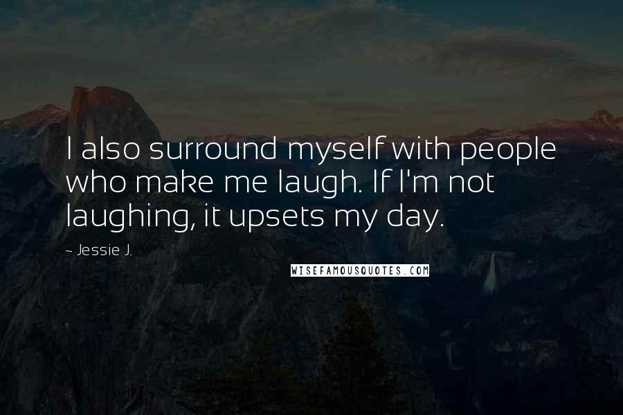 Jessie J. Quotes: I also surround myself with people who make me laugh. If I'm not laughing, it upsets my day.