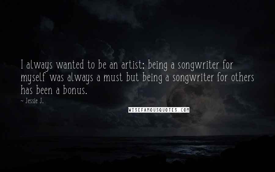 Jessie J. Quotes: I always wanted to be an artist; being a songwriter for myself was always a must but being a songwriter for others has been a bonus.