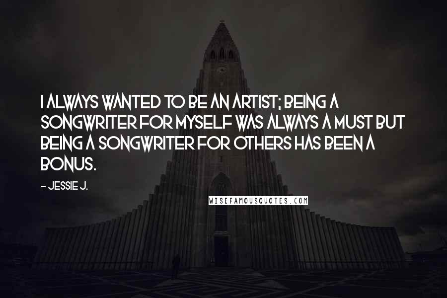 Jessie J. Quotes: I always wanted to be an artist; being a songwriter for myself was always a must but being a songwriter for others has been a bonus.