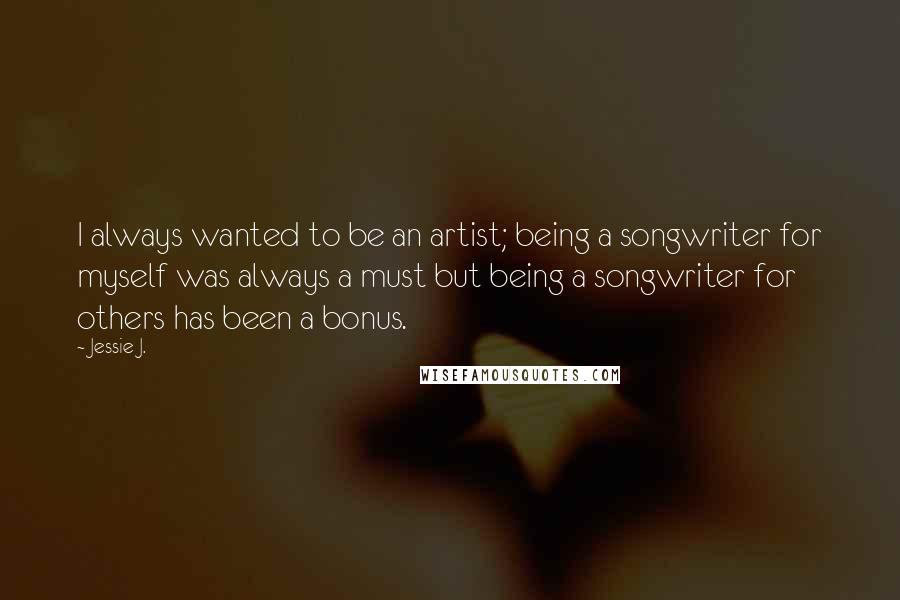 Jessie J. Quotes: I always wanted to be an artist; being a songwriter for myself was always a must but being a songwriter for others has been a bonus.