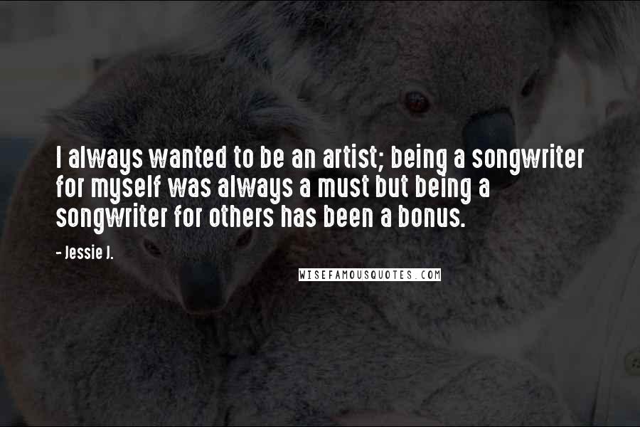 Jessie J. Quotes: I always wanted to be an artist; being a songwriter for myself was always a must but being a songwriter for others has been a bonus.