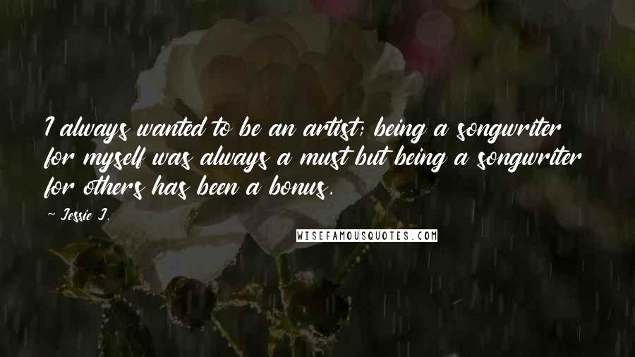 Jessie J. Quotes: I always wanted to be an artist; being a songwriter for myself was always a must but being a songwriter for others has been a bonus.