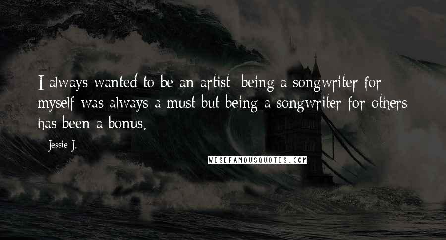 Jessie J. Quotes: I always wanted to be an artist; being a songwriter for myself was always a must but being a songwriter for others has been a bonus.