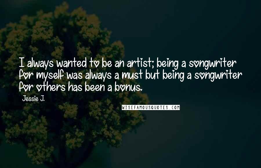 Jessie J. Quotes: I always wanted to be an artist; being a songwriter for myself was always a must but being a songwriter for others has been a bonus.