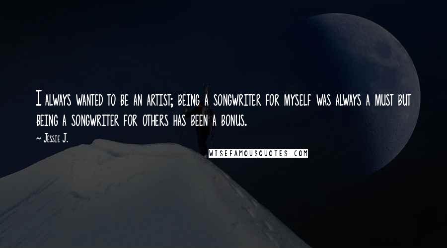 Jessie J. Quotes: I always wanted to be an artist; being a songwriter for myself was always a must but being a songwriter for others has been a bonus.