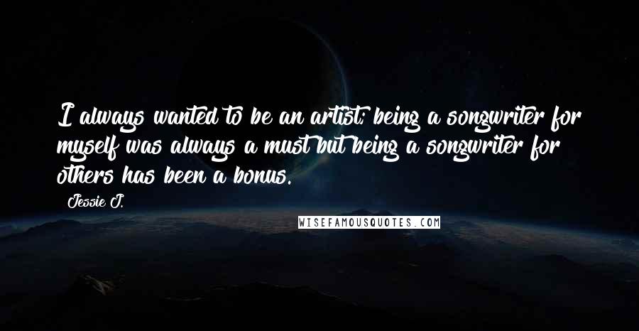 Jessie J. Quotes: I always wanted to be an artist; being a songwriter for myself was always a must but being a songwriter for others has been a bonus.