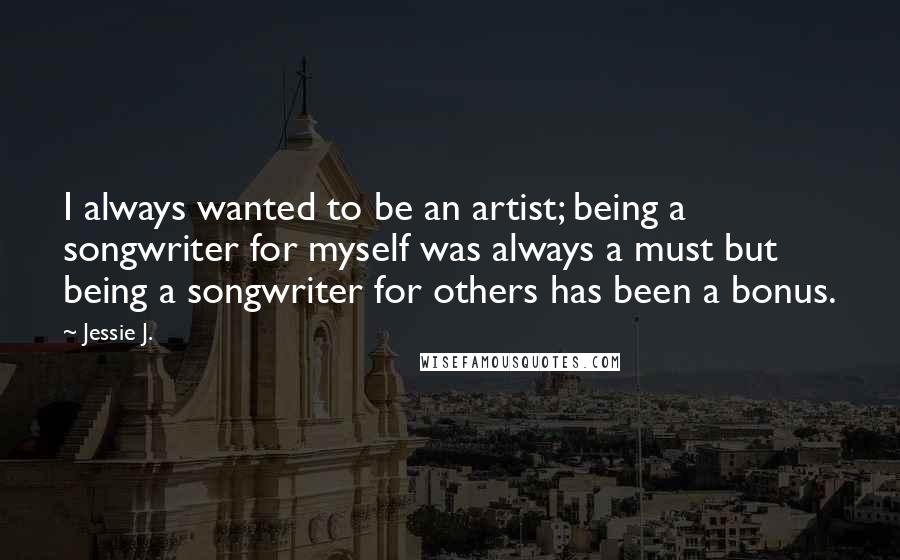 Jessie J. Quotes: I always wanted to be an artist; being a songwriter for myself was always a must but being a songwriter for others has been a bonus.