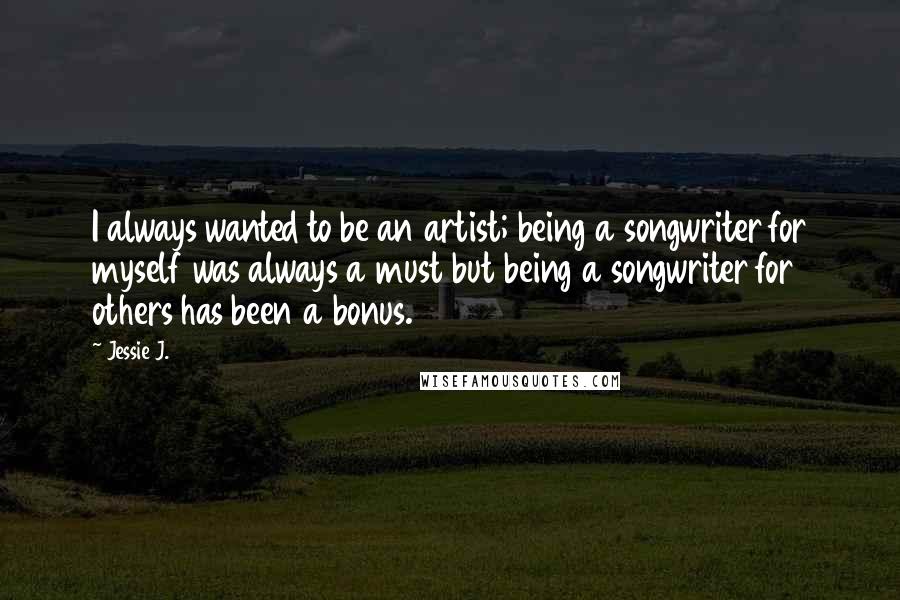 Jessie J. Quotes: I always wanted to be an artist; being a songwriter for myself was always a must but being a songwriter for others has been a bonus.