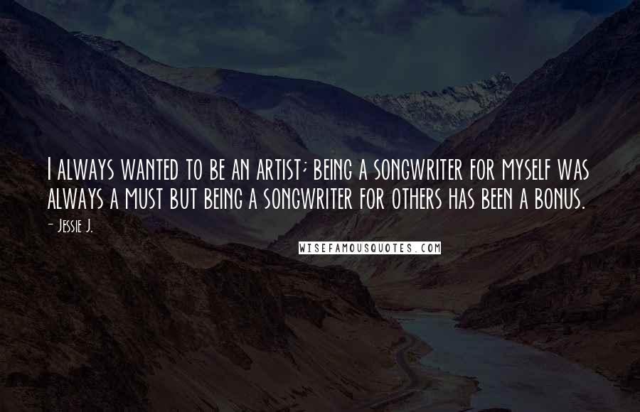 Jessie J. Quotes: I always wanted to be an artist; being a songwriter for myself was always a must but being a songwriter for others has been a bonus.