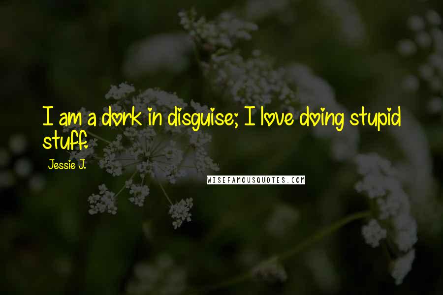 Jessie J. Quotes: I am a dork in disguise; I love doing stupid stuff.