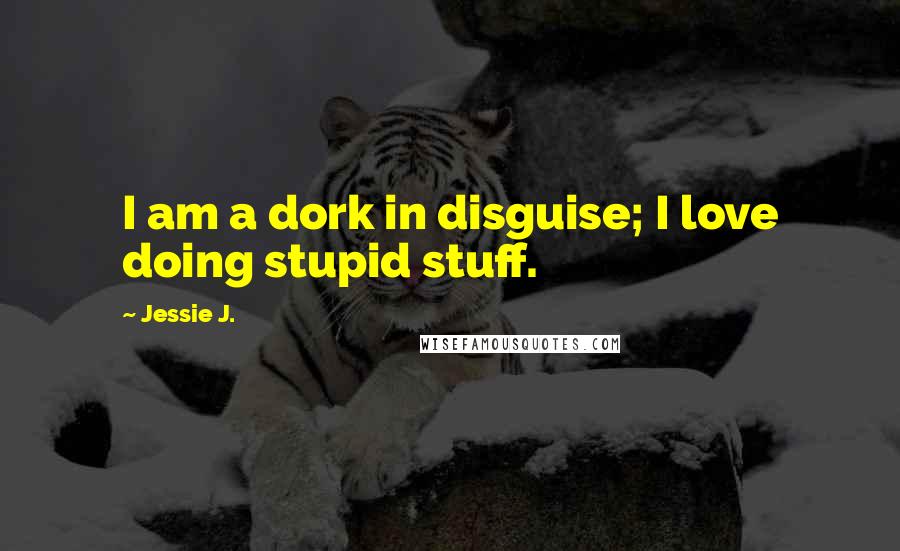 Jessie J. Quotes: I am a dork in disguise; I love doing stupid stuff.