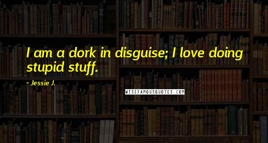 Jessie J. Quotes: I am a dork in disguise; I love doing stupid stuff.