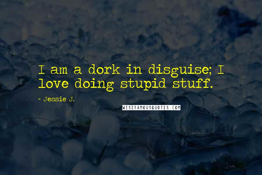 Jessie J. Quotes: I am a dork in disguise; I love doing stupid stuff.