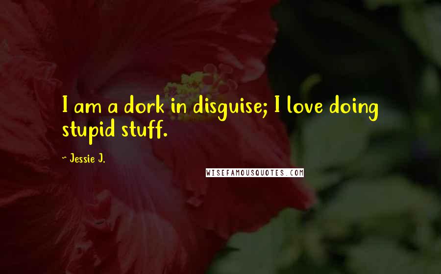 Jessie J. Quotes: I am a dork in disguise; I love doing stupid stuff.