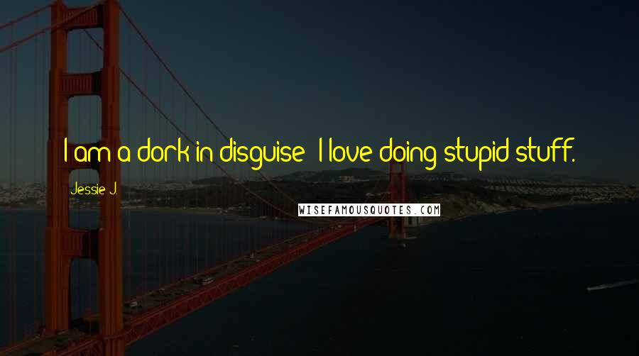 Jessie J. Quotes: I am a dork in disguise; I love doing stupid stuff.
