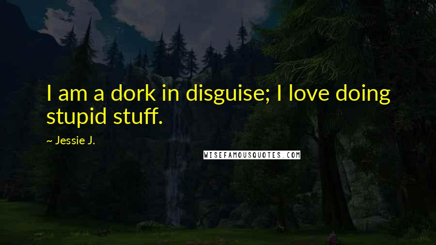 Jessie J. Quotes: I am a dork in disguise; I love doing stupid stuff.