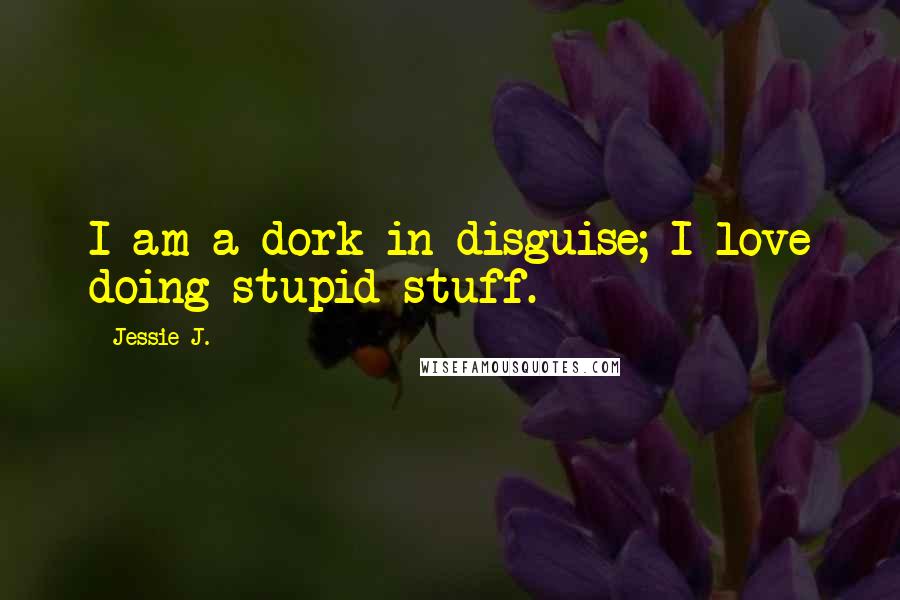 Jessie J. Quotes: I am a dork in disguise; I love doing stupid stuff.
