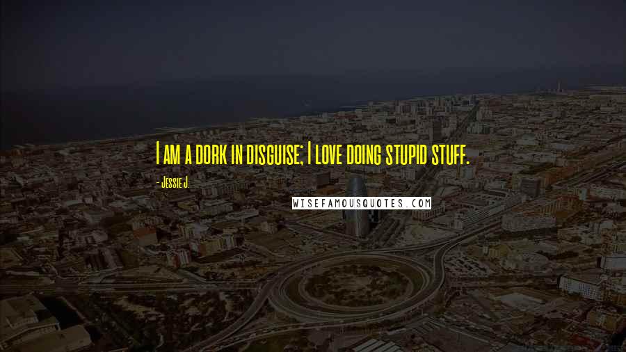 Jessie J. Quotes: I am a dork in disguise; I love doing stupid stuff.
