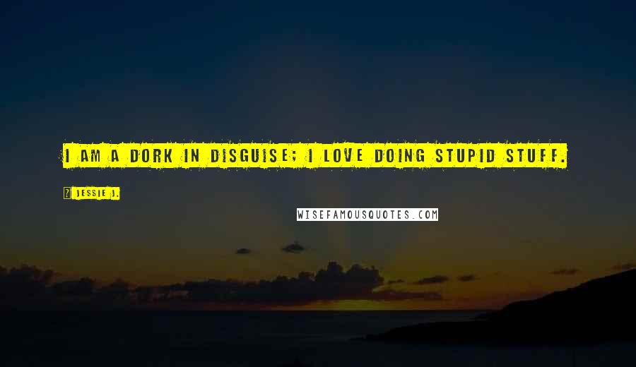 Jessie J. Quotes: I am a dork in disguise; I love doing stupid stuff.