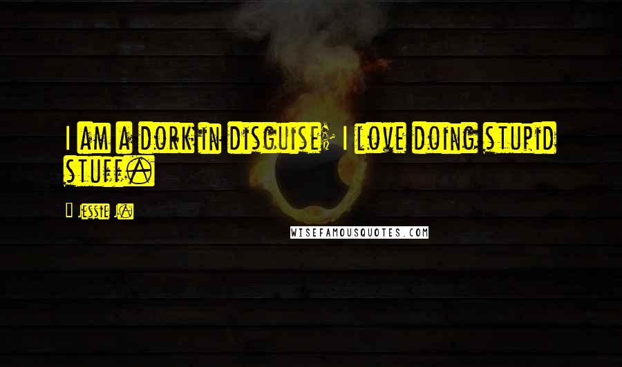 Jessie J. Quotes: I am a dork in disguise; I love doing stupid stuff.