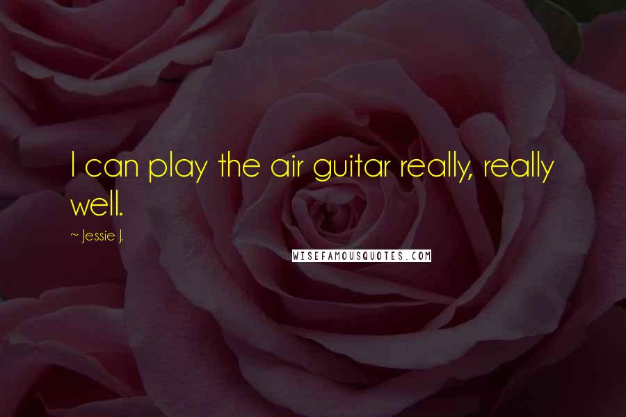 Jessie J. Quotes: I can play the air guitar really, really well.