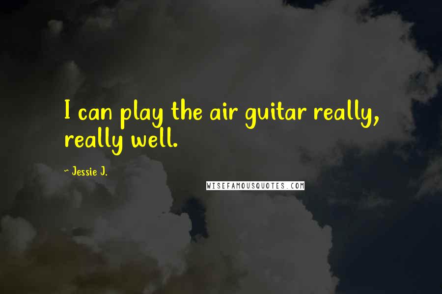 Jessie J. Quotes: I can play the air guitar really, really well.