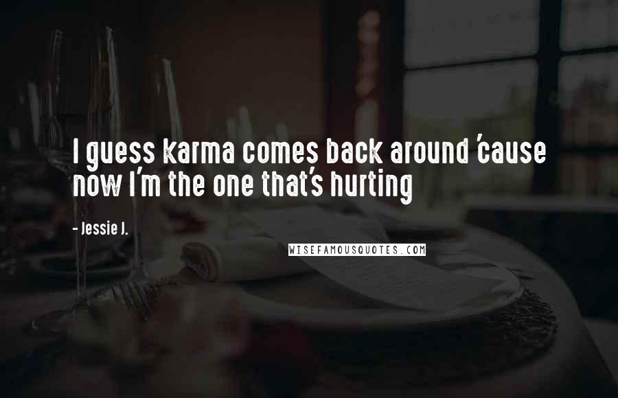 Jessie J. Quotes: I guess karma comes back around 'cause now I'm the one that's hurting