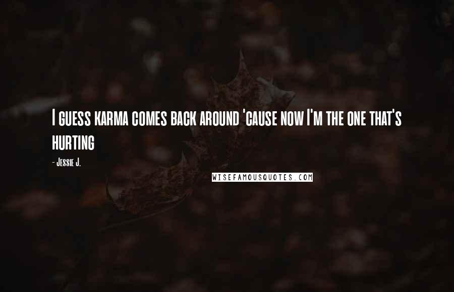 Jessie J. Quotes: I guess karma comes back around 'cause now I'm the one that's hurting