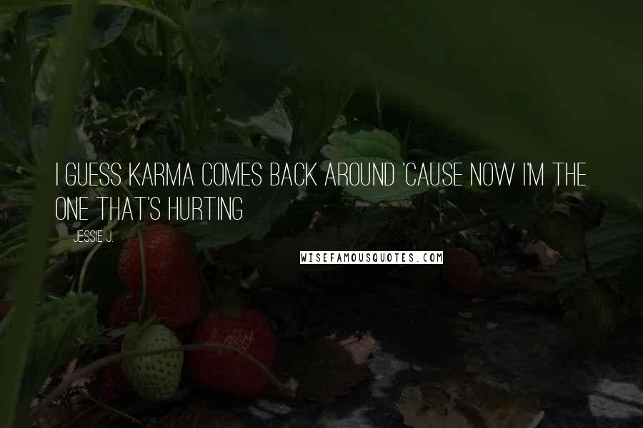 Jessie J. Quotes: I guess karma comes back around 'cause now I'm the one that's hurting