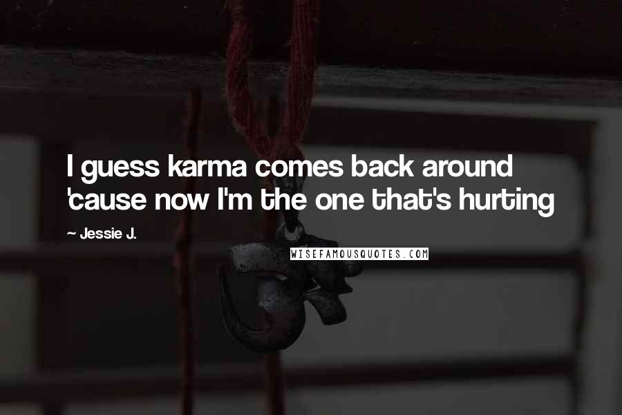 Jessie J. Quotes: I guess karma comes back around 'cause now I'm the one that's hurting