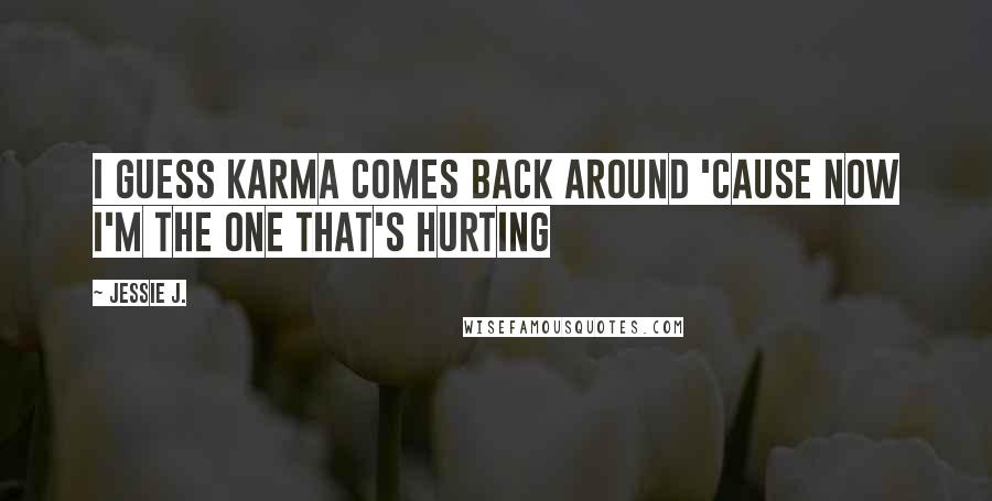 Jessie J. Quotes: I guess karma comes back around 'cause now I'm the one that's hurting