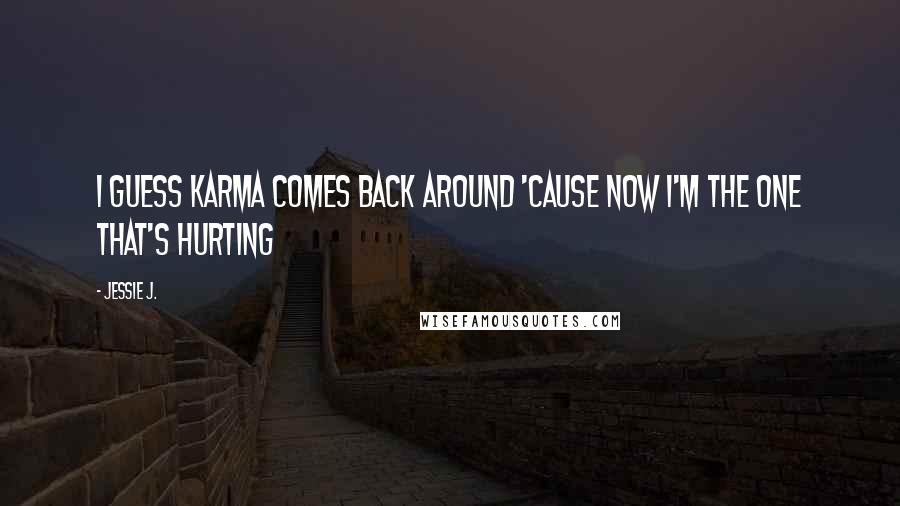 Jessie J. Quotes: I guess karma comes back around 'cause now I'm the one that's hurting