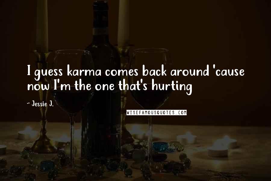 Jessie J. Quotes: I guess karma comes back around 'cause now I'm the one that's hurting