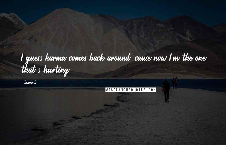 Jessie J. Quotes: I guess karma comes back around 'cause now I'm the one that's hurting
