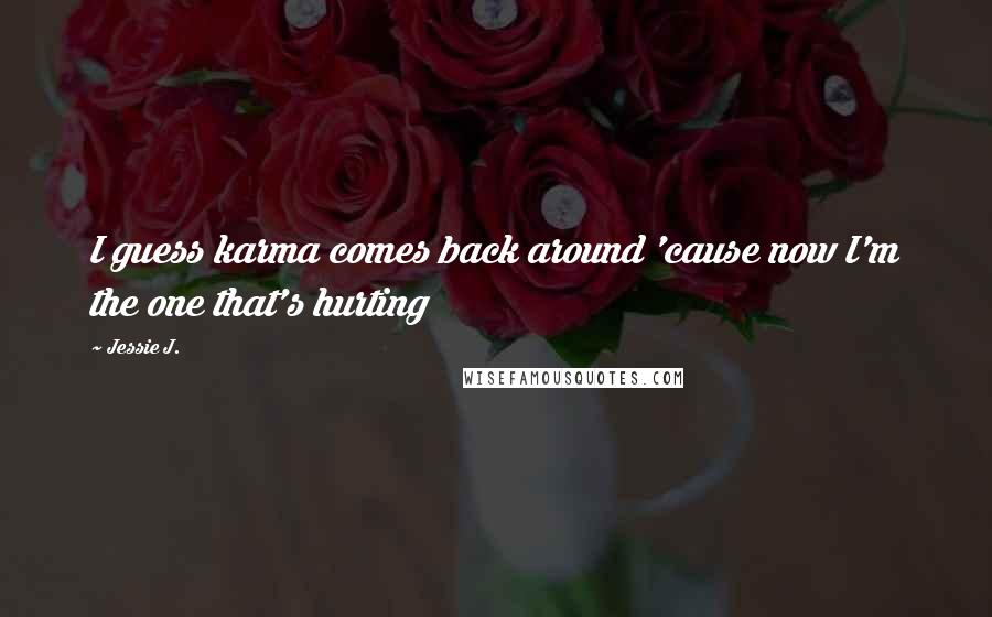 Jessie J. Quotes: I guess karma comes back around 'cause now I'm the one that's hurting
