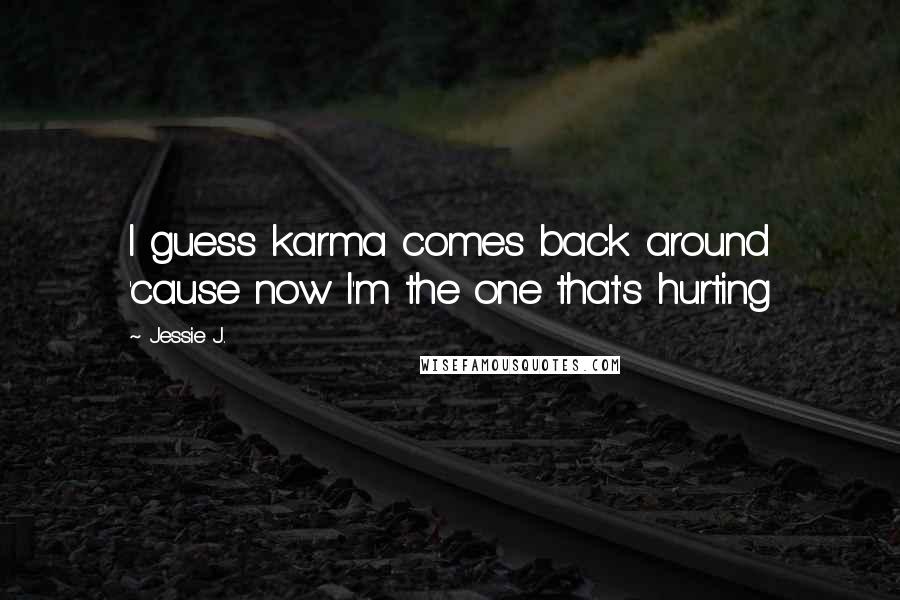 Jessie J. Quotes: I guess karma comes back around 'cause now I'm the one that's hurting