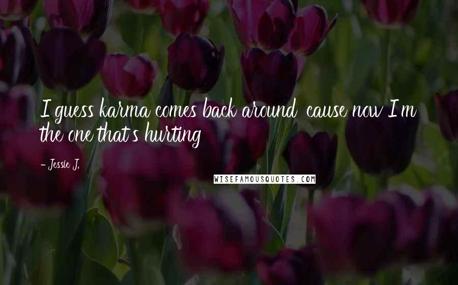 Jessie J. Quotes: I guess karma comes back around 'cause now I'm the one that's hurting
