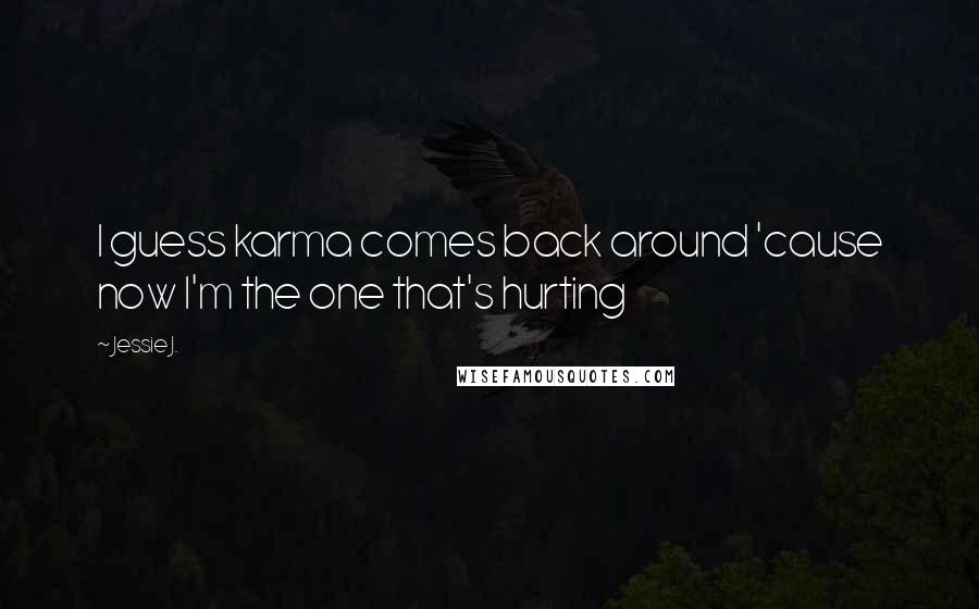 Jessie J. Quotes: I guess karma comes back around 'cause now I'm the one that's hurting