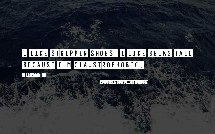 Jessie J. Quotes: I like stripper shoes. I like being tall because I'm claustrophobic.