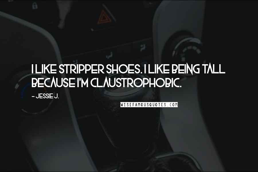 Jessie J. Quotes: I like stripper shoes. I like being tall because I'm claustrophobic.