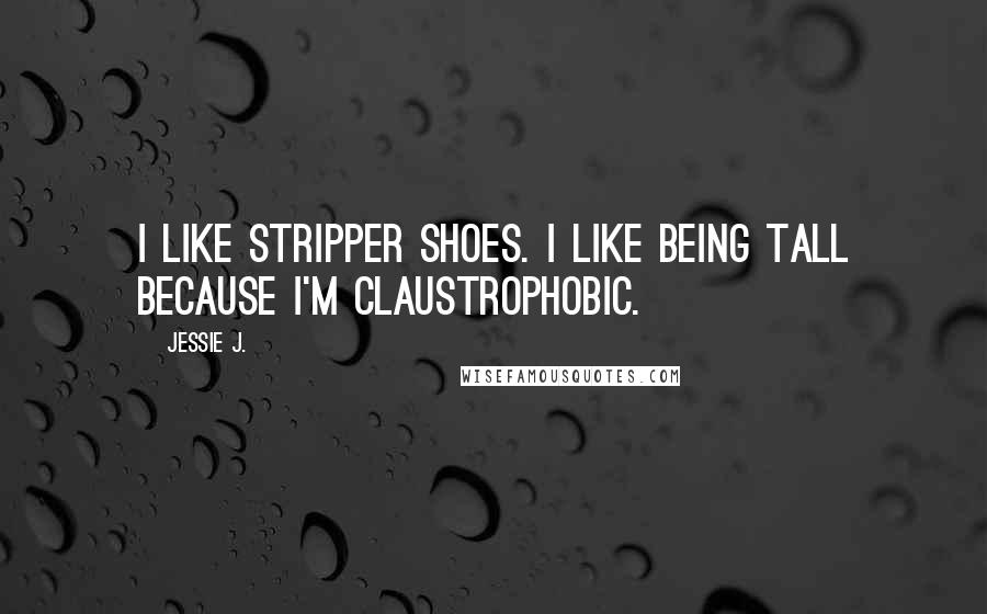 Jessie J. Quotes: I like stripper shoes. I like being tall because I'm claustrophobic.