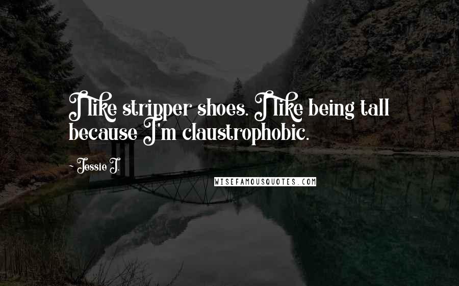 Jessie J. Quotes: I like stripper shoes. I like being tall because I'm claustrophobic.