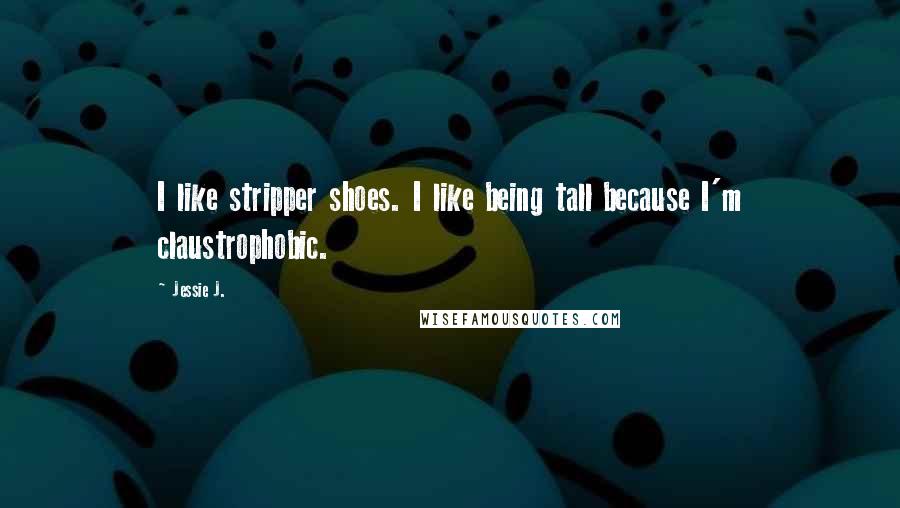 Jessie J. Quotes: I like stripper shoes. I like being tall because I'm claustrophobic.