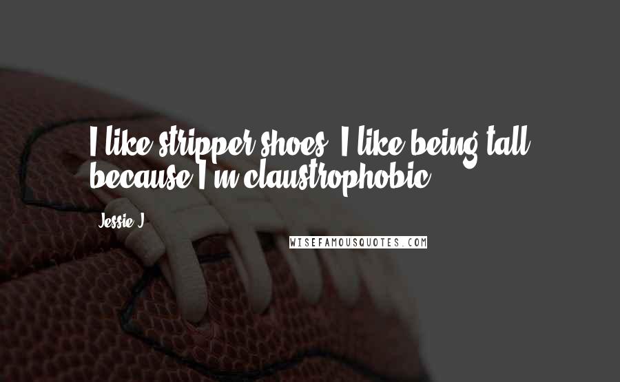 Jessie J. Quotes: I like stripper shoes. I like being tall because I'm claustrophobic.
