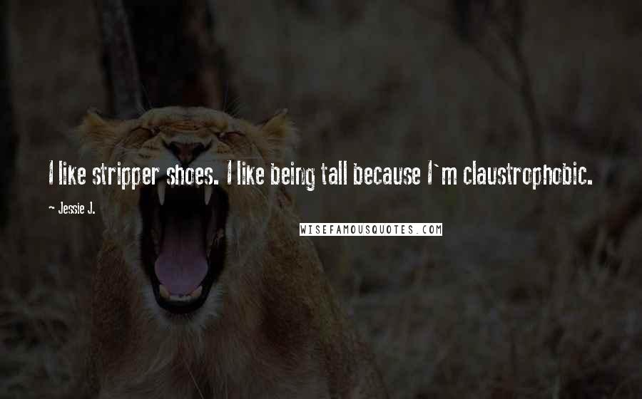 Jessie J. Quotes: I like stripper shoes. I like being tall because I'm claustrophobic.