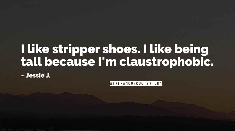 Jessie J. Quotes: I like stripper shoes. I like being tall because I'm claustrophobic.