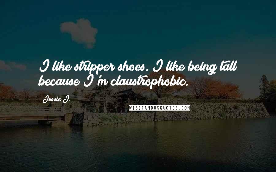 Jessie J. Quotes: I like stripper shoes. I like being tall because I'm claustrophobic.